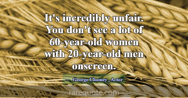 It's incredibly unfair. You don't see a lot of 60-... -George Clooney
