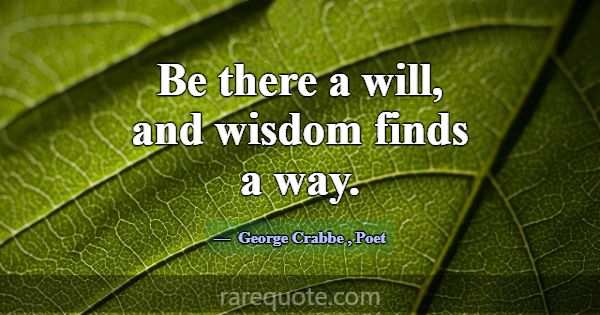 Be there a will, and wisdom finds a way.... -George Crabbe