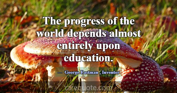 The progress of the world depends almost entirely ... -George Eastman