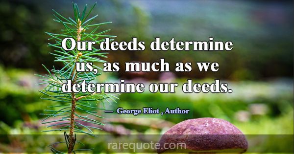 Our deeds determine us, as much as we determine ou... -George Eliot