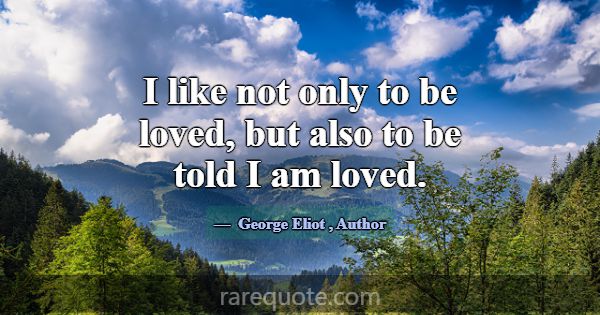 I like not only to be loved, but also to be told I... -George Eliot