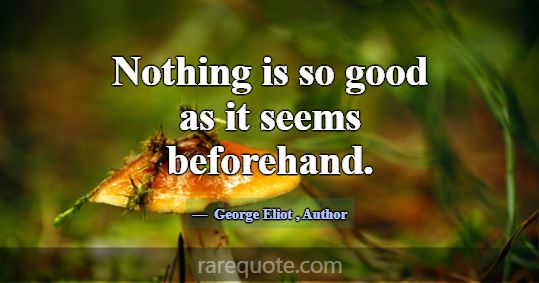 Nothing is so good as it seems beforehand.... -George Eliot
