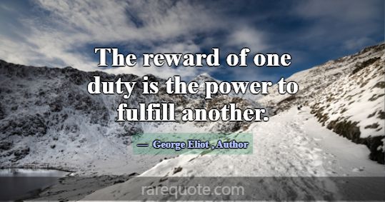 The reward of one duty is the power to fulfill ano... -George Eliot