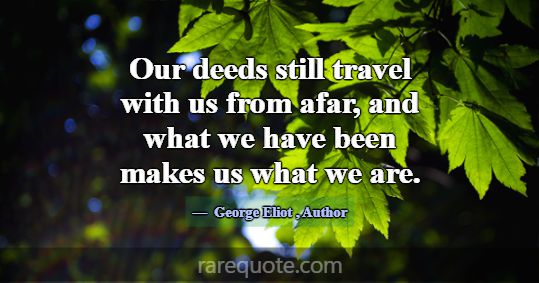 Our deeds still travel with us from afar, and what... -George Eliot