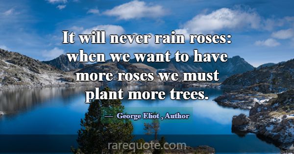 It will never rain roses: when we want to have mor... -George Eliot