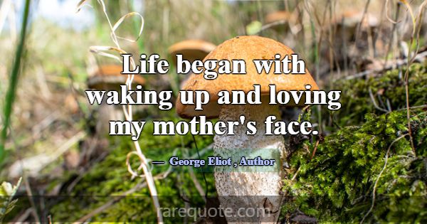 Life began with waking up and loving my mother's f... -George Eliot