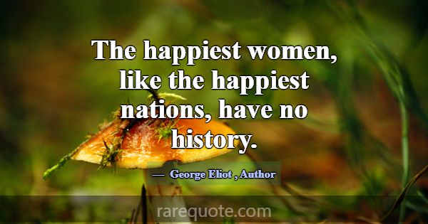 The happiest women, like the happiest nations, hav... -George Eliot