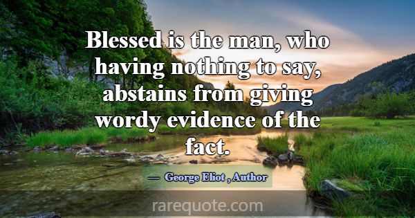 Blessed is the man, who having nothing to say, abs... -George Eliot