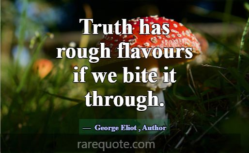 Truth has rough flavours if we bite it through.... -George Eliot