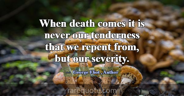 When death comes it is never our tenderness that w... -George Eliot
