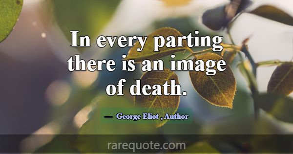In every parting there is an image of death.... -George Eliot