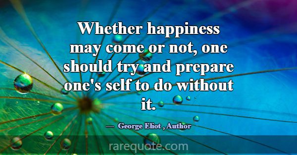 Whether happiness may come or not, one should try ... -George Eliot