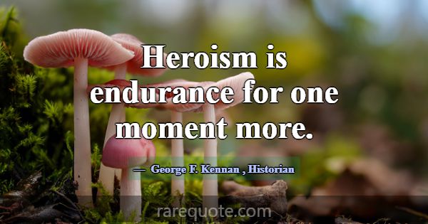 Heroism is endurance for one moment more.... -George F. Kennan