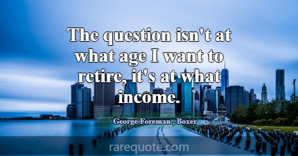 The question isn't at what age I want to retire, i... -George Foreman