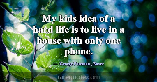 My kids idea of a hard life is to live in a house ... -George Foreman