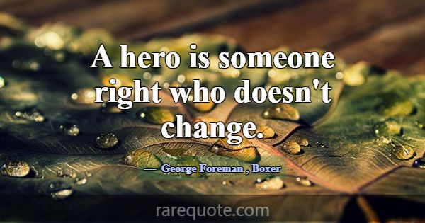 A hero is someone right who doesn't change.... -George Foreman