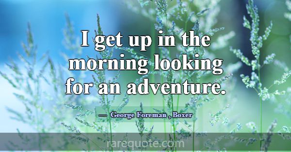 I get up in the morning looking for an adventure.... -George Foreman