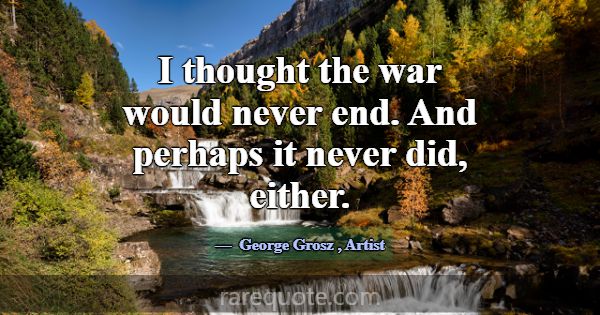 I thought the war would never end. And perhaps it ... -George Grosz