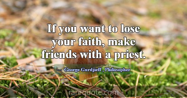 If you want to lose your faith, make friends with ... -George Gurdjieff