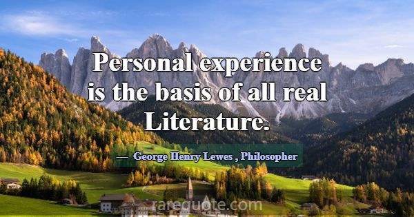 Personal experience is the basis of all real Liter... -George Henry Lewes