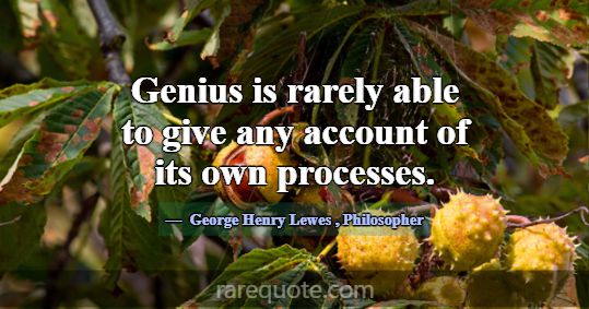 Genius is rarely able to give any account of its o... -George Henry Lewes
