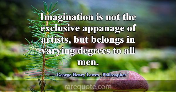 Imagination is not the exclusive appanage of artis... -George Henry Lewes