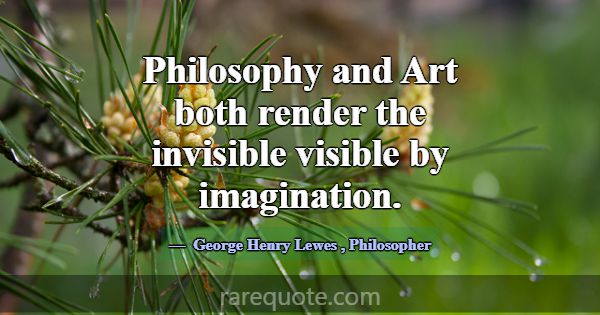 Philosophy and Art both render the invisible visib... -George Henry Lewes