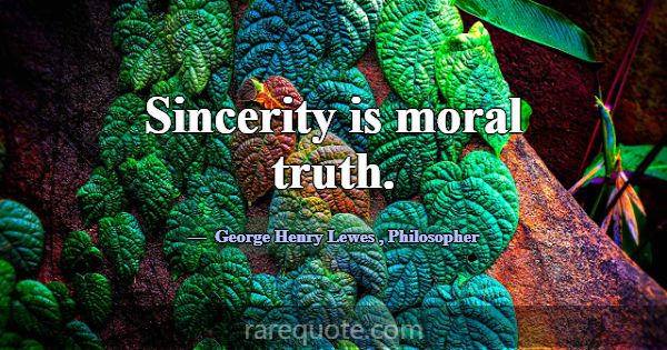 Sincerity is moral truth.... -George Henry Lewes