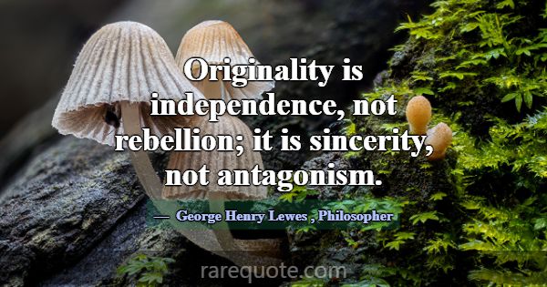 Originality is independence, not rebellion; it is ... -George Henry Lewes