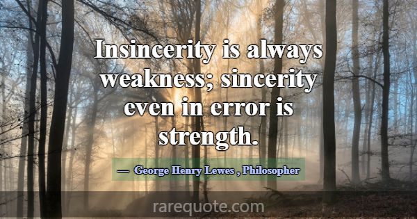Insincerity is always weakness; sincerity even in ... -George Henry Lewes