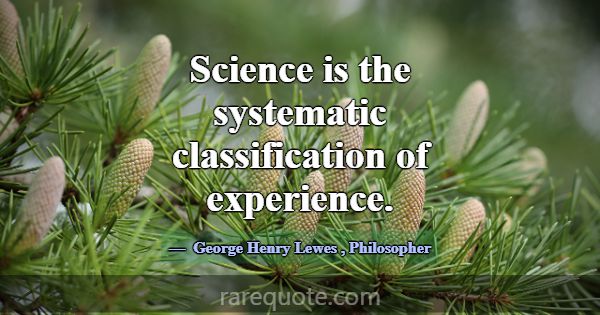 Science is the systematic classification of experi... -George Henry Lewes