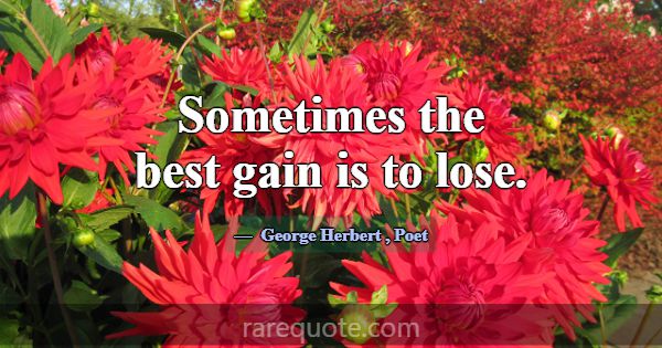 Sometimes the best gain is to lose.... -George Herbert