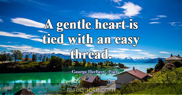 A gentle heart is tied with an easy thread.... -George Herbert