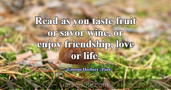 Read as you taste fruit or savor wine, or enjoy fr... -George Herbert