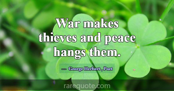 War makes thieves and peace hangs them.... -George Herbert