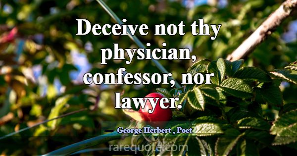 Deceive not thy physician, confessor, nor lawyer.... -George Herbert