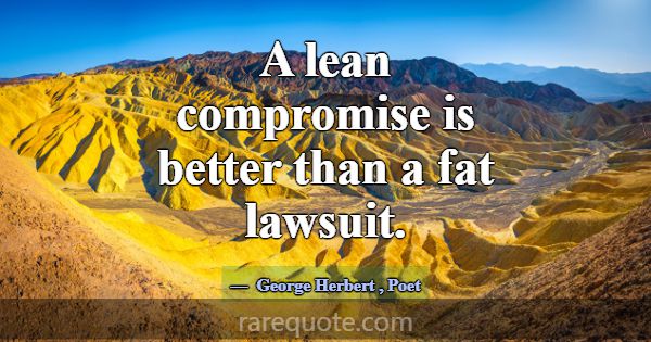 A lean compromise is better than a fat lawsuit.... -George Herbert