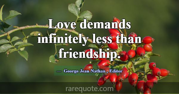 Love demands infinitely less than friendship.... -George Jean Nathan