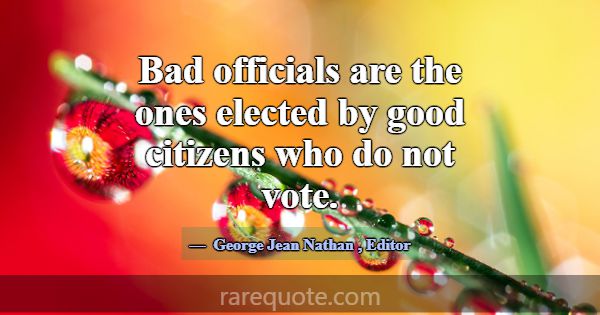 Bad officials are the ones elected by good citizen... -George Jean Nathan
