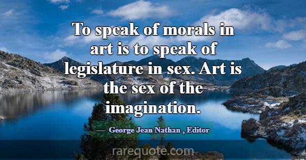 To speak of morals in art is to speak of legislatu... -George Jean Nathan