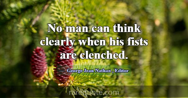 No man can think clearly when his fists are clench... -George Jean Nathan
