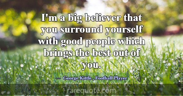 I'm a big believer that you surround yourself with... -George Kittle