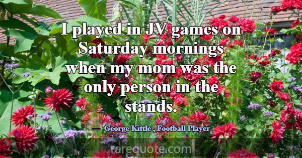 I played in JV games on Saturday mornings when my ... -George Kittle