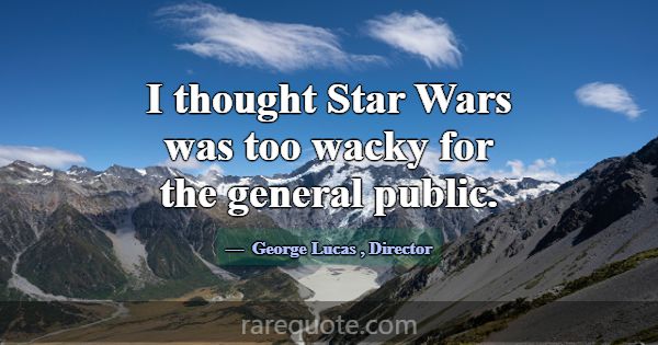 I thought Star Wars was too wacky for the general ... -George Lucas