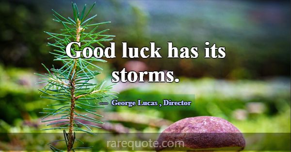 Good luck has its storms.... -George Lucas