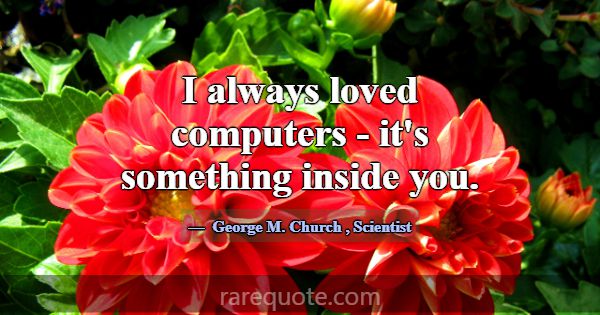 I always loved computers - it's something inside y... -George M. Church