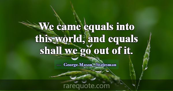 We came equals into this world, and equals shall w... -George Mason