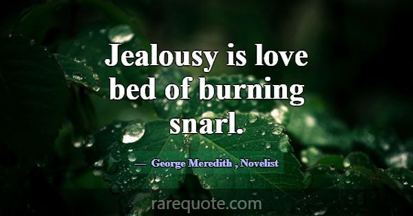 Jealousy is love bed of burning snarl.... -George Meredith