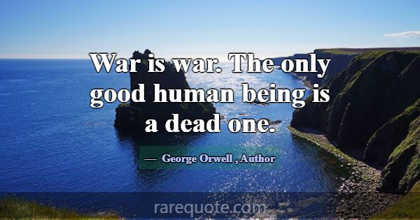 War is war. The only good human being is a dead on... -George Orwell