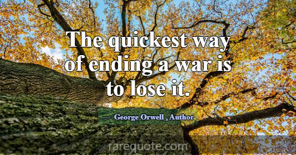 The quickest way of ending a war is to lose it.... -George Orwell
